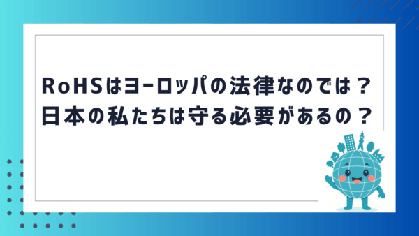 RoHSはヨーロッパの法律なのでは？日本の私たちは守る必要があるの？